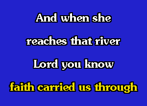 And when she
teaches that river

Lord you know

faith carried us through
