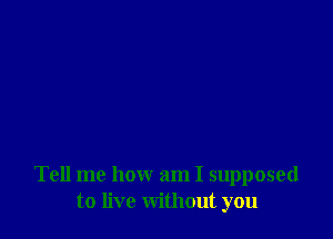 Tell me how am I supposed
to live without you