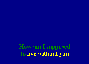 How am I supposed
to live without you
