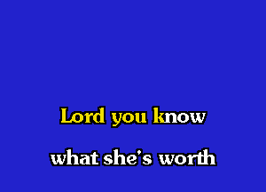 Lord you know

what she's worth