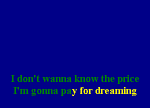 I don't wanna knowr the price
I'm gonna pay for dreaming