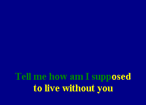 Tell me how am I supposed
to live without you