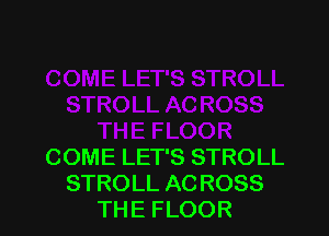 COME LET'S STROLL
STROLL ACROSS
THE FLOOR