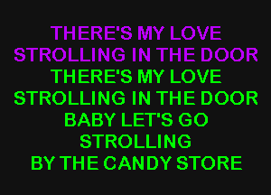 TH ERE'S MY LOVE
STROLLING IN THE DOOR
BABY LET'S G0
STROLLING
BY THE CAN DY STORE