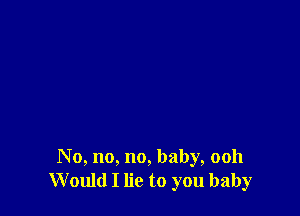 No, no, no, baby, ooh
Would I lie to you baby