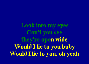 Look into my eyes

Can't you see
they're open wide
Would I lie to you baby
Would I lie to you, oh yeah