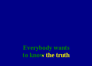Everybody wants
to know the truth