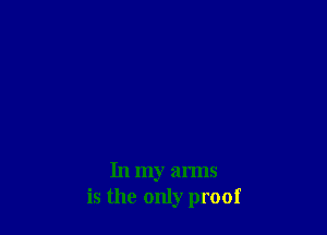 In my arms
is the only proof