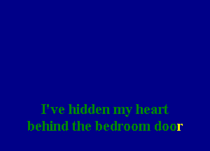 I've hidden my heart
behind the bedroom door