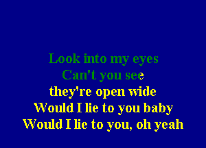 Look into my eyes

Can't you see
they're open wide
Would I lie to you baby
Would I lie to you, oh yeah