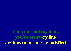 You can read my diary
you're on every line
J ealous minds never satisfled
