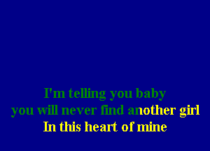 I'm telling you baby
you will never fmd another girl
In this heart of mine