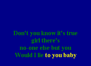 Don't you know it's true
girl there's
no-one else but you
Would I lie to you baby