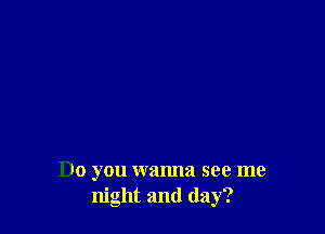 Do you wanna see me
night and (lay?