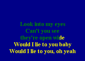 Look into my eyes

Can't you see
they're open wide
Would I lie to you baby
Would I lie to you, oh yeah