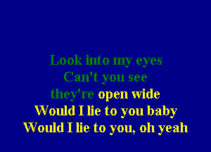 Look into my eyes

Can't you see
they're open wide
Would I lie to you baby
Would I lie to you, oh yeah