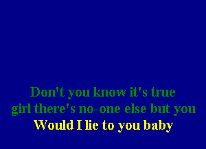 Don't you knowr it's true
girl there's no-one else but you
Would I lie to you baby