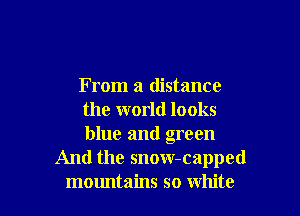 From a distance

the world looks
blue and green
And the snow-capped
mountains so white