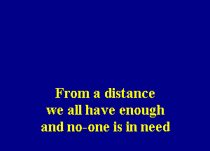 From a distance
we all have enough
and no-one is in need