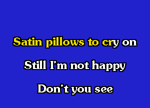 Satin pillows to cry on

Still I'm not happy

Don't you see