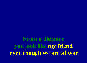 From a distance
you look like my friend
even though we are at war