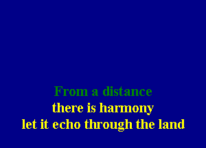 From a distance
there is harmony
let it echo through the land