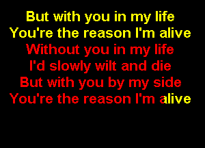 But with you in my life
You're the reason I'm alive
Without you in my life
I'd slowly wilt and die
But with you by my side
You're the reason I'm alive