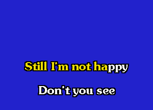 Still I'm not happy

Don't you see