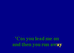 'Cos you lead me on
and then you run away