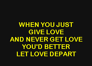 WHEN YOU JUST
GIVE LOVE
AND NEVER GET LOVE
YOU'D BETTER

LET LOVE DEPART l