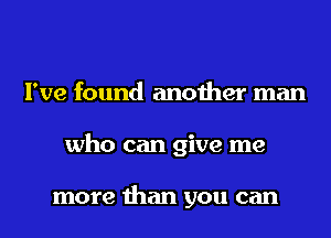 I've found another man
who can give me

more than you can