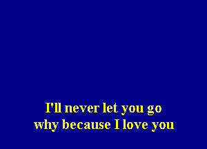 I'll never let you go
why because I love you