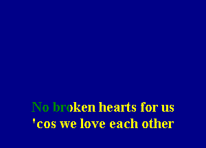 No broken hearts for us
'cos we love each other