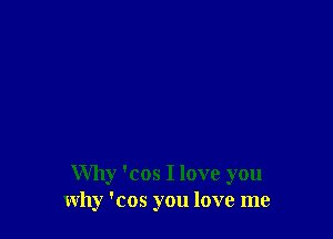 Why 'cos I love you
why 'cos you love me