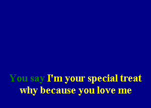 You say I'm your special treat
why because you love me