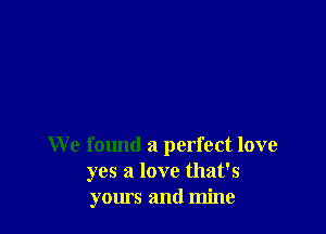 We f01md a perfect love
yes a love that's
yours and mine