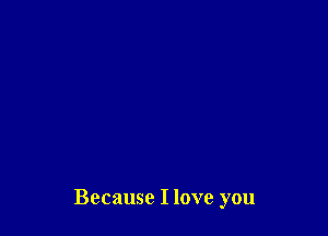 Because I love you