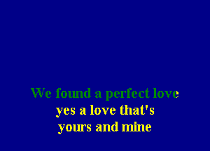 We f01md a perfect love
yes a love that's
yours and mine