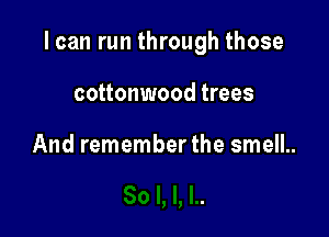 I can run through those

cottonwood trees

And remember the smell..