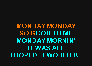MONDAY MONDAY
SO GOOD TO ME
MONDAY MORNIN'
IT WAS ALL

I HOPED ITWOULD BE l
