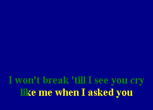 I won't break 'till I see you cry
like me when I asked you