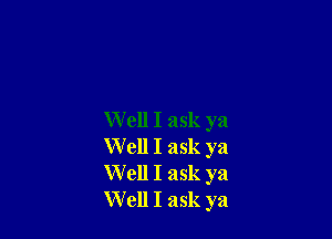 Well I ask ya
Well I ask ya
Well I ask ya
Well I ask ya