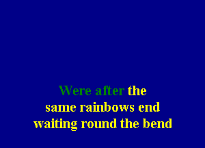 Were after the
same rainbows end
waiting round the bend