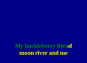 My hucldeberry friend
moon river and me