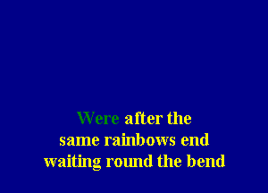 Were after the
same rainbows end
waiting round the bend