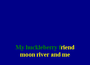 My hucldeberry friend
moon river and me