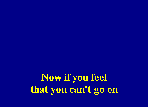 Now if you feel
that you can't go on