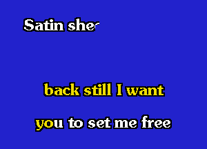 back still I want

you to set me free