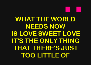 WHAT THEWORLD
NEEDS NOW
IS LOVE SWEET LOVE
IT'S THE ONLY THING
THAT TH ERE'S JUST
T00 LITI'LE 0F