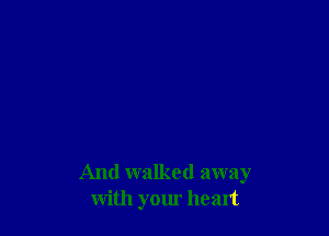 And walked away
with your heart